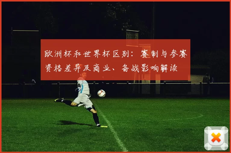 欧洲杯和世界杯区别:赛制与参赛资格差异及商业、备战影响解读