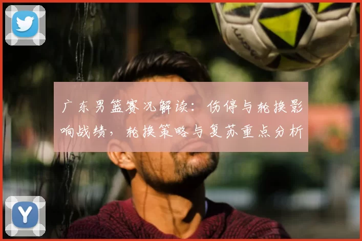 广东男篮赛况解读：伤停与轮换影响战绩，轮换策略与复苏重点分析