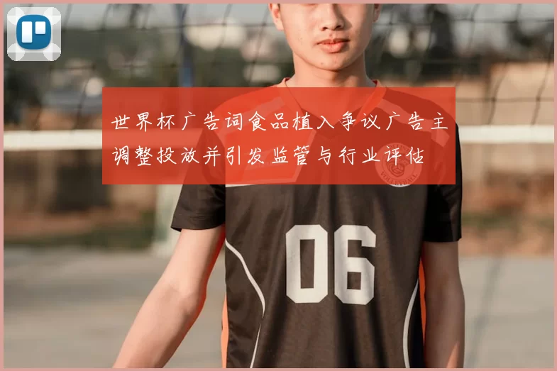世界杯广告词食品植入争议广告主调整投放并引发监管与行业评估