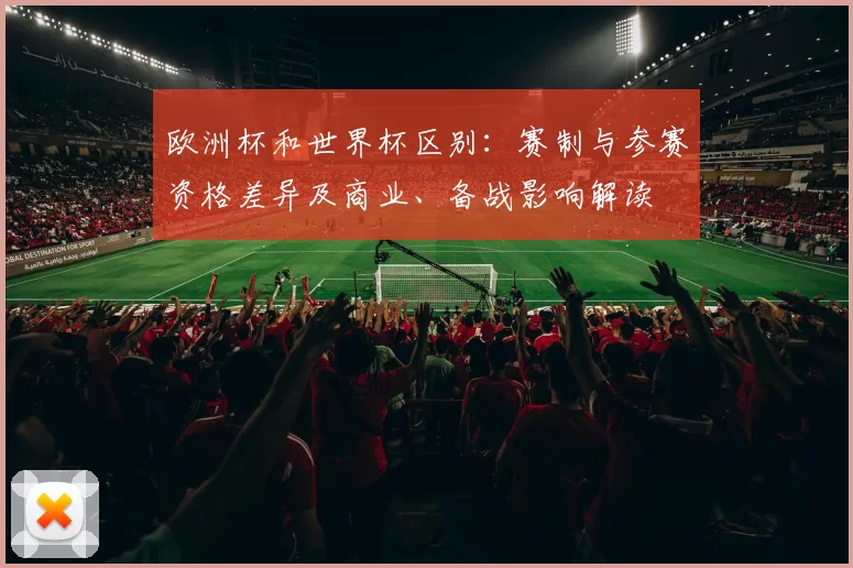 欧洲杯和世界杯区别:赛制与参赛资格差异及商业、备战影响解读