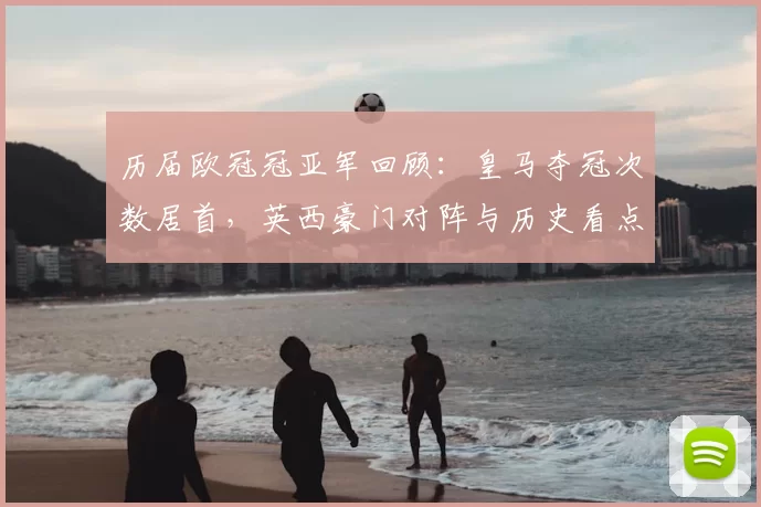 历届欧冠冠亚军回顾：皇马夺冠次数居首，英西豪门对阵与历史看点