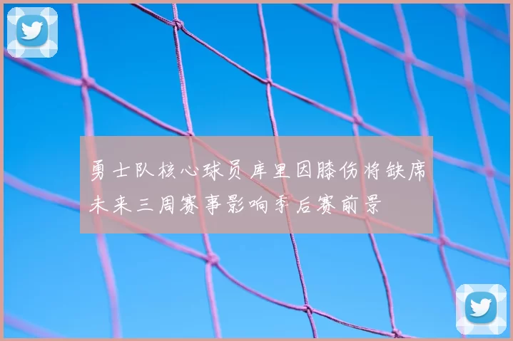 勇士队核心球员库里因膝伤将缺席未来三周赛事影响季后赛前景