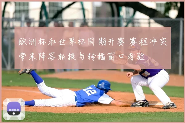 欧洲杯和世界杯同期开赛 赛程冲突带来阵容轮换与转播窗口考验