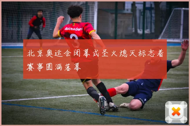 北京奥运会闭幕式圣火熄灭标志着赛事圆满落幕