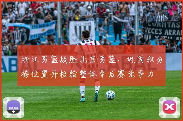 浙江男篮战胜北京男篮,巩固积分榜位置并检验整体季后赛竞争力