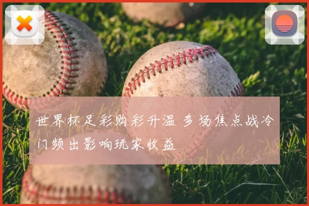 世界杯足彩购彩升温 多场焦点战冷门频出影响玩家收益