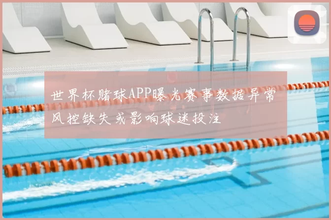 世界杯赌球APP曝光赛事数据异常 风控缺失或影响球迷投注