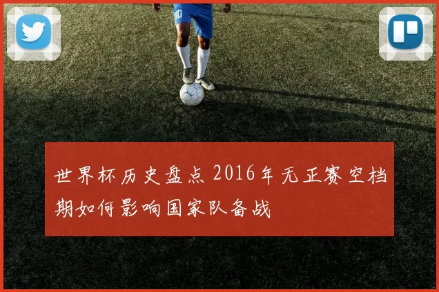 世界杯历史盘点 2016年无正赛空档期如何影响国家队备战
