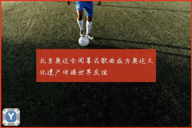 北京奥运会闭幕式歌曲成为奥运文化遗产传递世界友谊