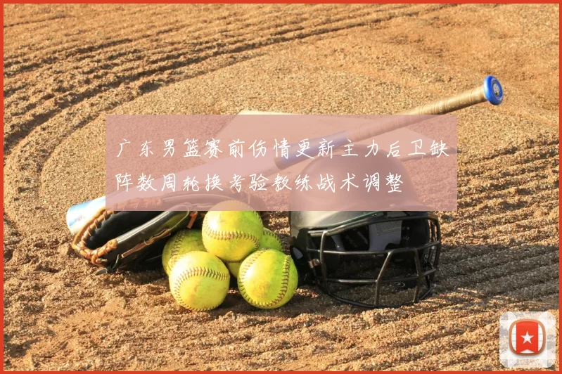 广东男篮赛前伤情更新主力后卫缺阵数周轮换考验教练战术调整