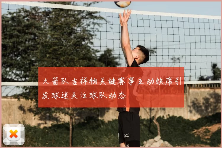 火箭队吉祥物关键赛事互动缺席引发球迷关注球队动态