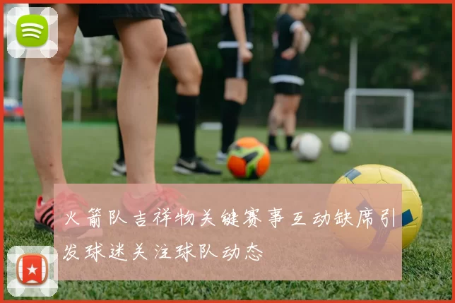 火箭队吉祥物关键赛事互动缺席引发球迷关注球队动态