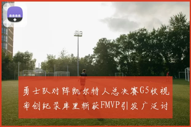 勇士队对阵凯尔特人总决赛G5收视率创纪录库里斩获FMVP引发广泛讨论