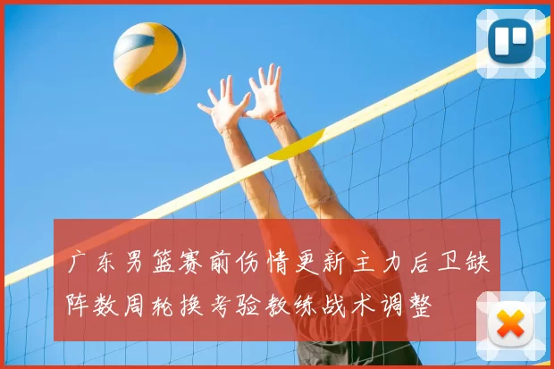 广东男篮赛前伤情更新主力后卫缺阵数周轮换考验教练战术调整