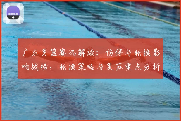 广东男篮赛况解读：伤停与轮换影响战绩，轮换策略与复苏重点分析