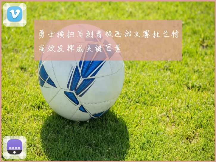 勇士横扫马刺晋级西部决赛杜兰特高效发挥成关键因素