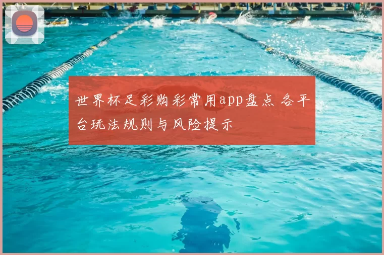 世界杯足彩购彩常用app盘点 各平台玩法规则与风险提示